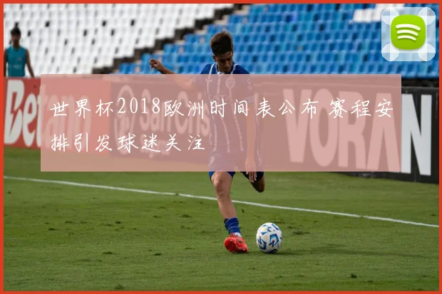 世界杯2018欧洲时间表公布 赛程安排引发球迷关注