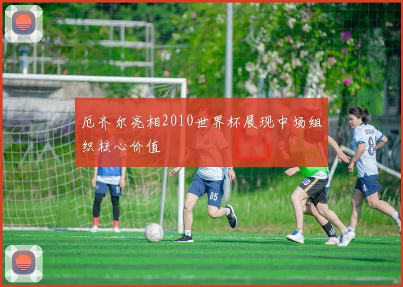 厄齐尔亮相2010世界杯展现中场组织核心价值
