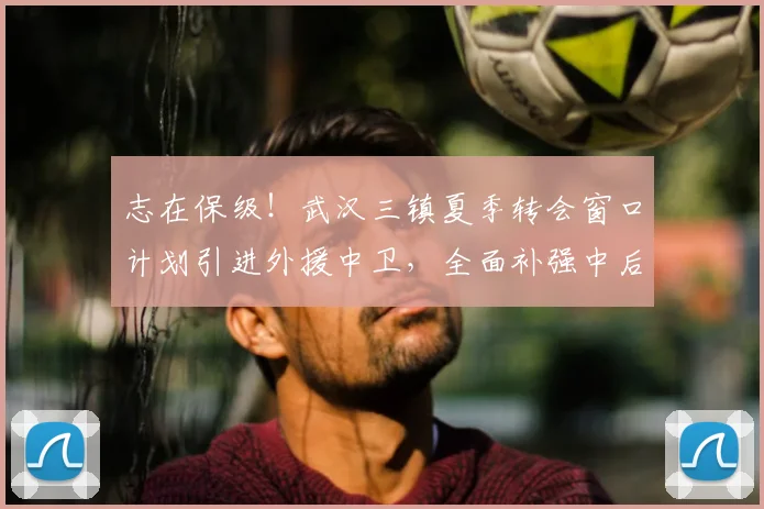 志在保级!武汉三镇夏季转会窗口计划引进外援中卫,全面补强中后场内援_防守_防线_中超
