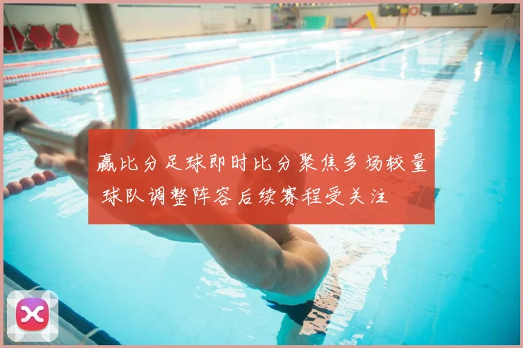 赢比分足球即时比分聚焦多场较量 球队调整阵容后续赛程受关注