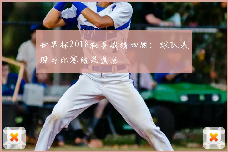 世界杯2018秘鲁战绩回顾：球队表现与比赛结果盘点