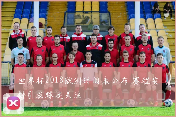 世界杯2018欧洲时间表公布 赛程安排引发球迷关注