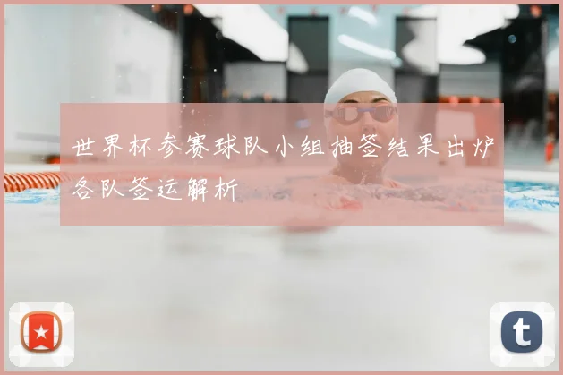 世界杯参赛球队小组抽签结果出炉各队签运解析