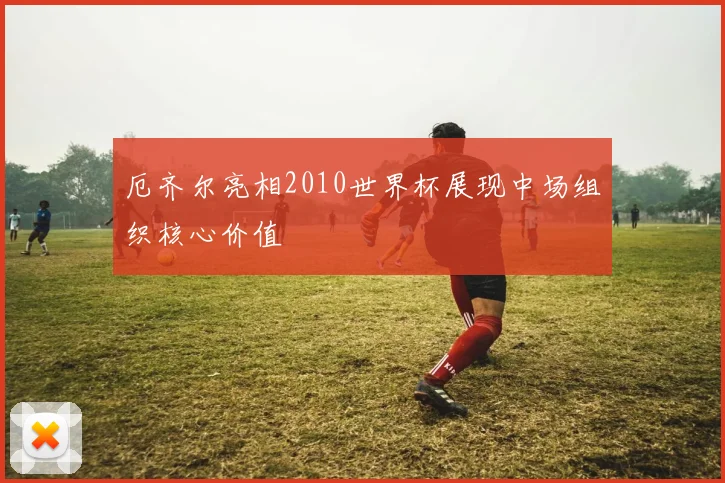 厄齐尔亮相2010世界杯展现中场组织核心价值