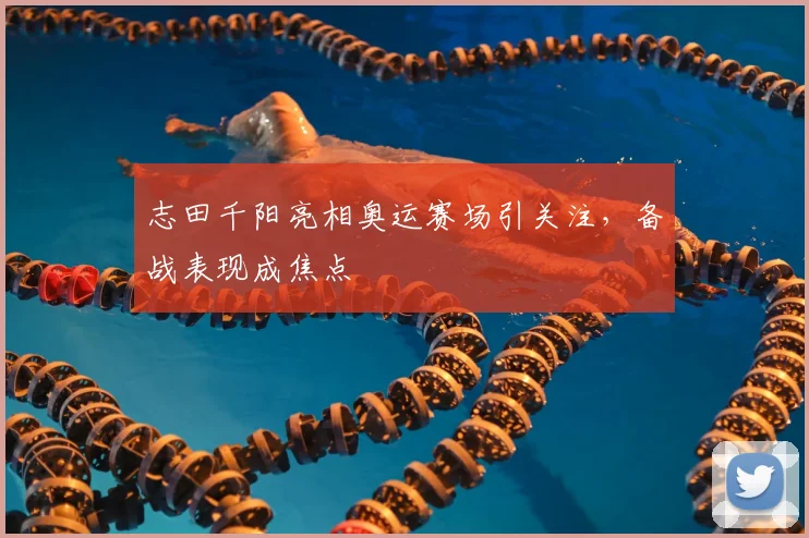 志田千阳亮相奥运赛场引关注,备战表现成焦点